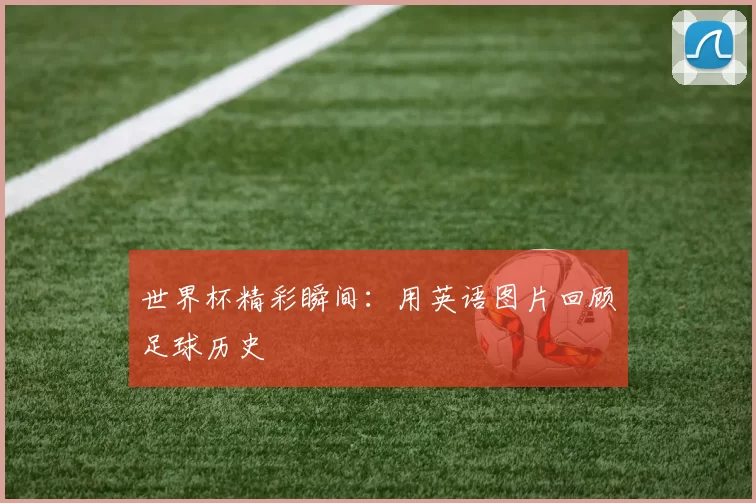 世界杯精彩瞬间:用英语图片回顾足球历史