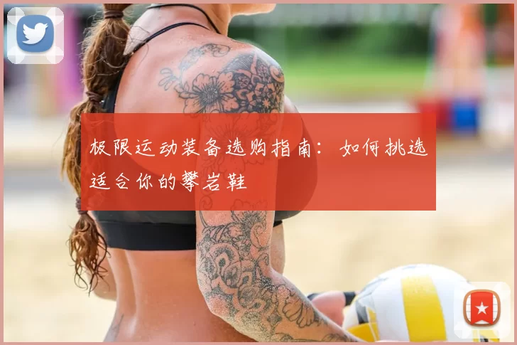 极限运动装备选购指南:如何挑选适合你的攀岩鞋