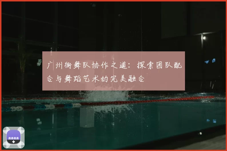 广州街舞队协作之道:探索团队配合与舞蹈艺术的完美融合