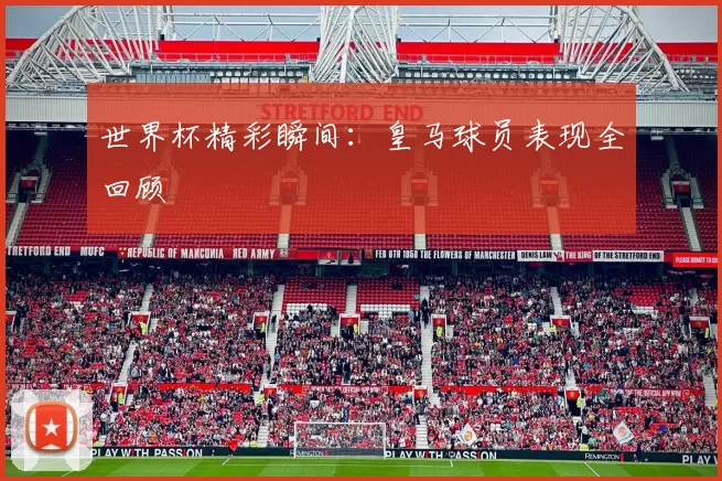 世界杯精彩瞬间:皇马球员表现全回顾