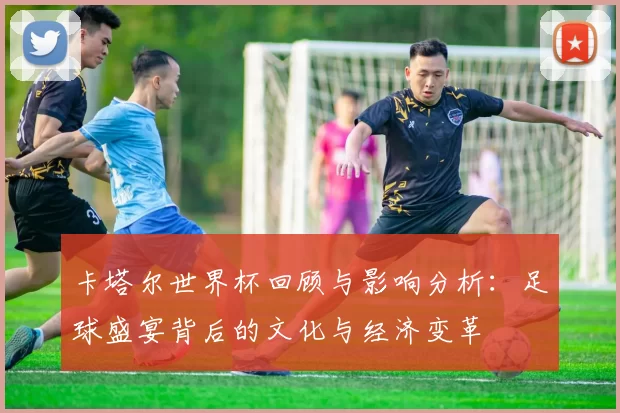 卡塔尔世界杯回顾与影响分析:足球盛宴背后的文化与经济变革