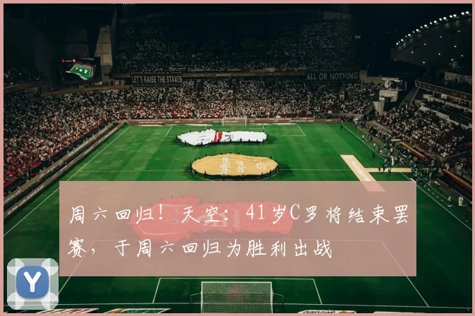 周六回归!天空:41岁C罗将结束罢赛,于周六回归为胜利出战