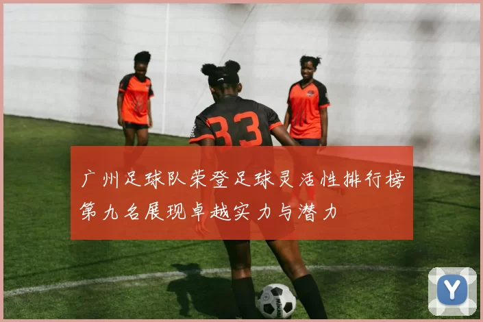 广州足球队荣登足球灵活性排行榜第九名展现卓越实力与潜力