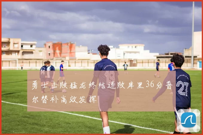 勇士击败猛龙终结连败库里36分普尔替补高效发挥