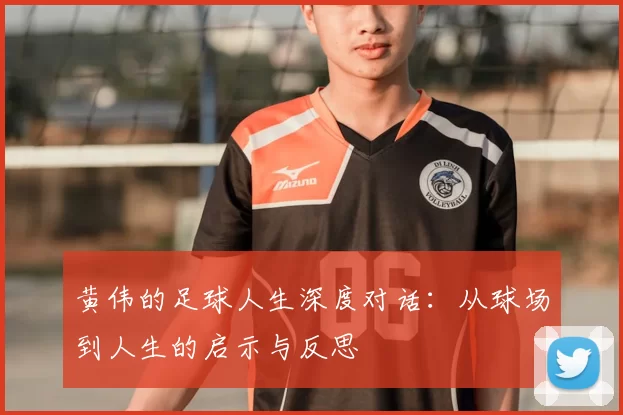 黄伟的足球人生深度对话:从球场到人生的启示与反思