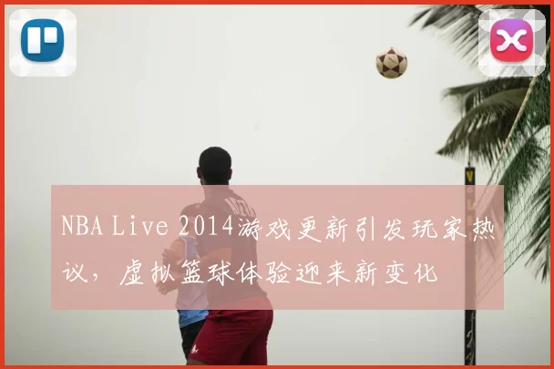 NBA Live 2014游戏更新引发玩家热议，虚拟篮球体验迎来新变化