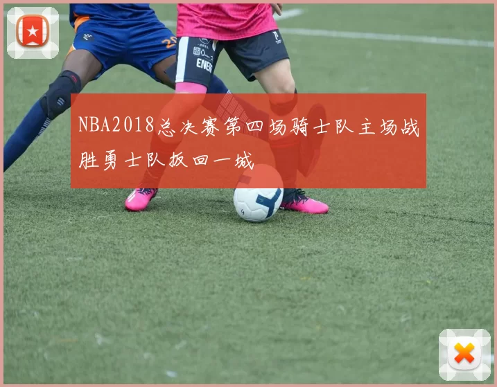 NBA2018总决赛第四场骑士队主场战胜勇士队扳回一城