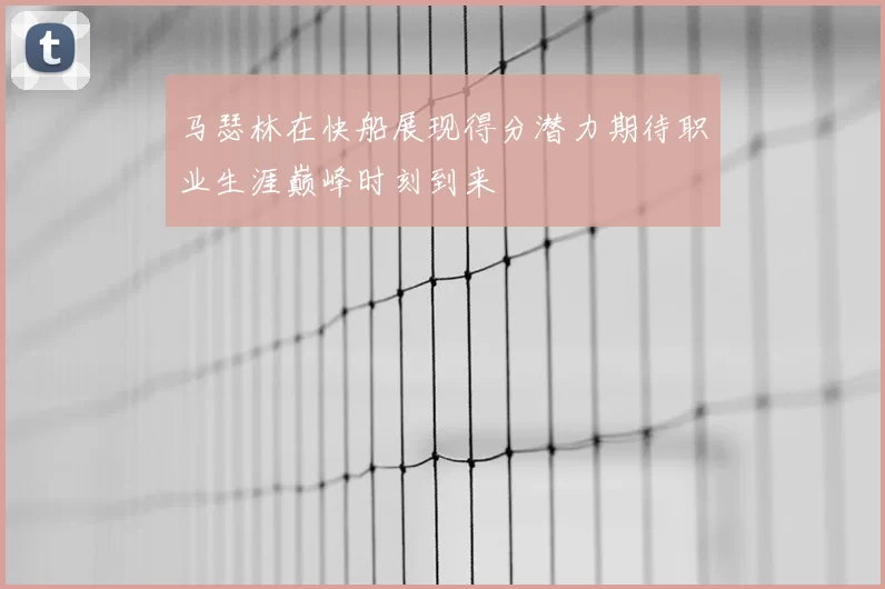 马瑟林在快船展现得分潜力期待职业生涯巅峰时刻到来