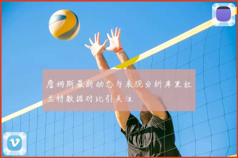詹姆斯最新动态与表现分析库里杜兰特数据对比引关注