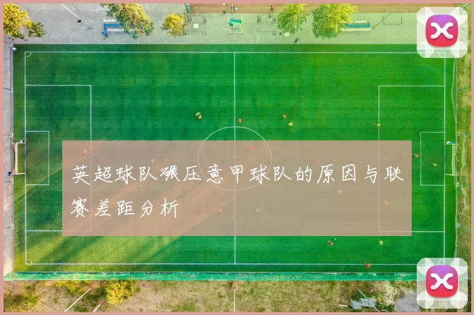 英超球队碾压意甲球队的原因与联赛差距分析