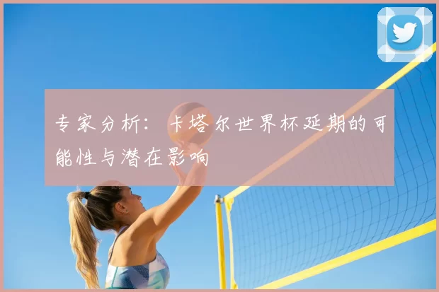 专家分析:卡塔尔世界杯延期的可能性与潜在影响