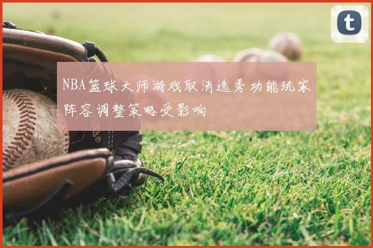 NBA篮球大师游戏取消选秀功能玩家阵容调整策略受影响