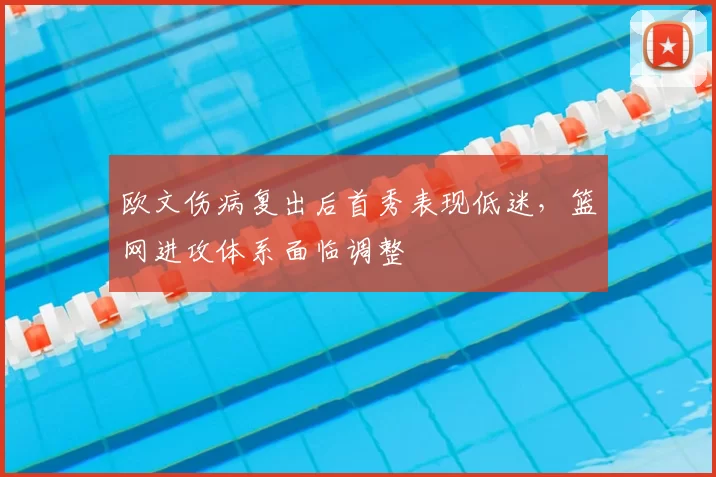 欧文伤病复出后首秀表现低迷,篮网进攻体系面临调整