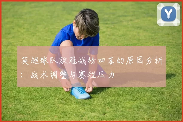 英超球队欧冠战绩回落的原因分析:战术调整与赛程压力