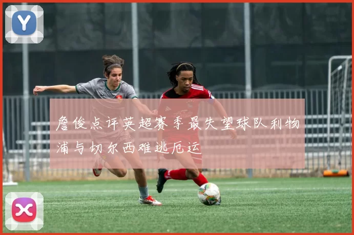 詹俊点评英超赛季最失望球队利物浦与切尔西难逃厄运