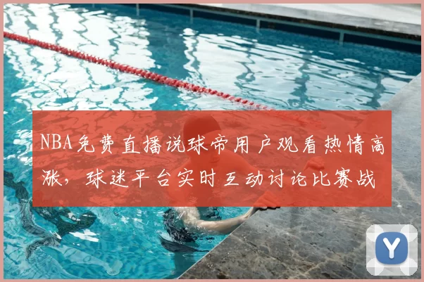 NBA免费直播说球帝用户观看热情高涨,球迷平台实时互动讨论比赛战术