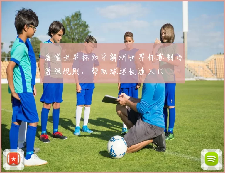 看懂世界杯知乎解析世界杯赛制与晋级规则,帮助球迷快速入门