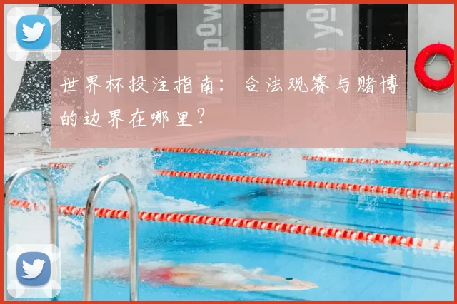 世界杯投注指南：合法观赛与赌博的边界在哪里？