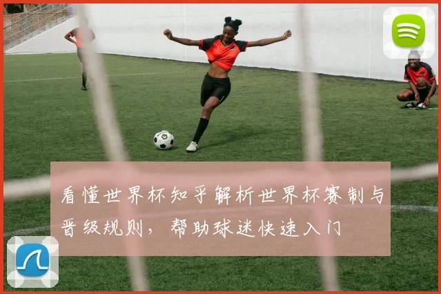 看懂世界杯知乎解析世界杯赛制与晋级规则,帮助球迷快速入门