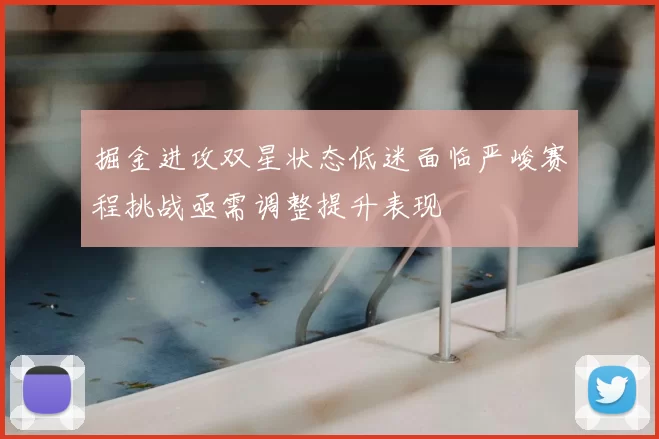 掘金进攻双星状态低迷面临严峻赛程挑战亟需调整提升表现