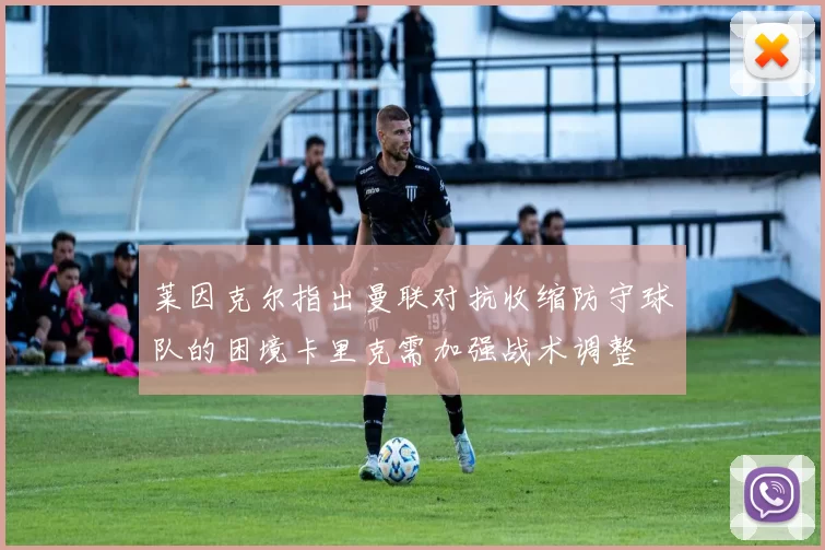 莱因克尔指出曼联对抗收缩防守球队的困境卡里克需加强战术调整