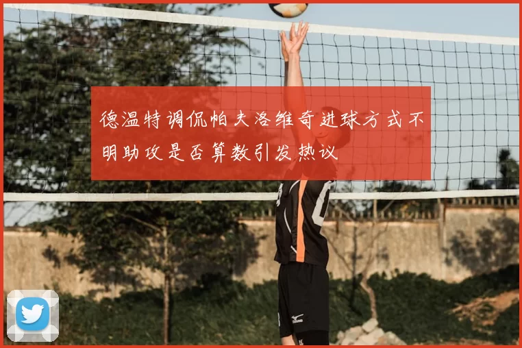 德温特调侃帕夫洛维奇进球方式不明助攻是否算数引发热议