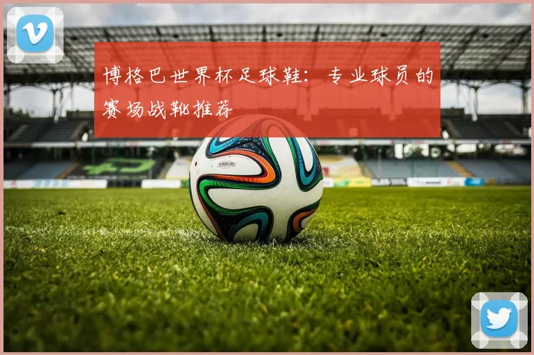 博格巴世界杯足球鞋:专业球员的赛场战靴推荐