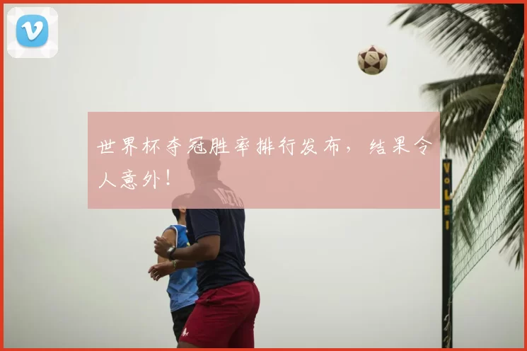 世界杯夺冠胜率排行发布，结果令人意外！