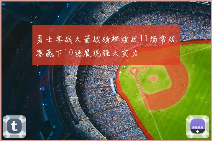 勇士客战火箭战绩辉煌近11场常规赛赢下10场展现强大实力