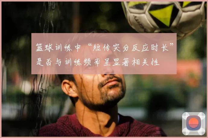 篮球训练中“短传突分反应时长”是否与训练频率呈显著相关性