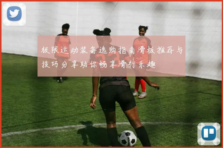 极限运动装备选购指南滑板推荐与技巧分享助你畅享滑行乐趣
