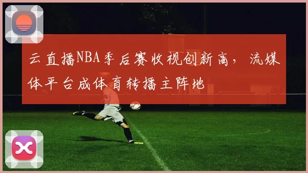 云直播NBA季后赛收视创新高,流媒体平台成体育转播主阵地
