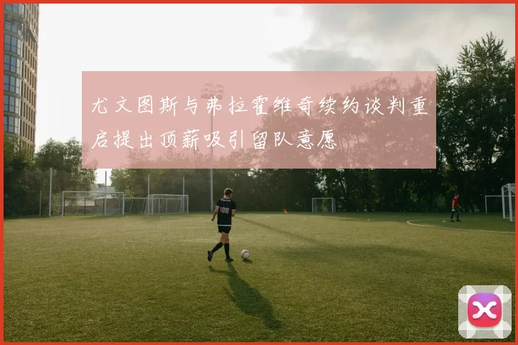 尤文图斯与弗拉霍维奇续约谈判重启提出顶薪吸引留队意愿