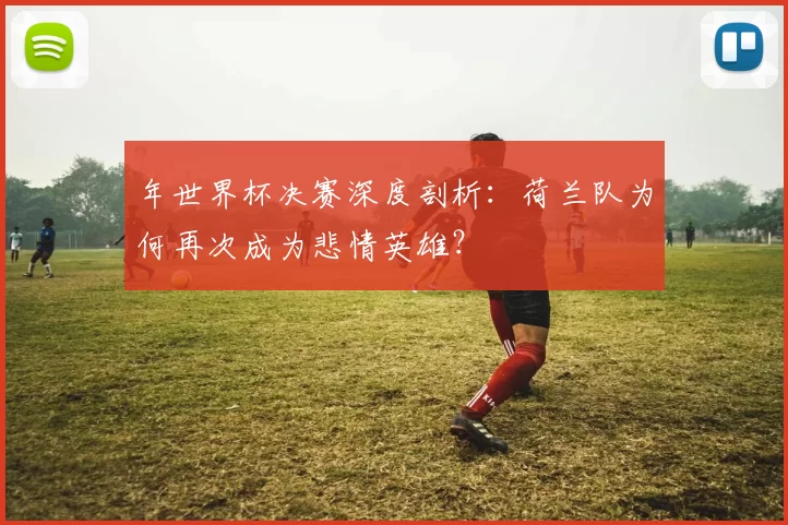 年世界杯决赛深度剖析:荷兰队为何再次成为悲情英雄?