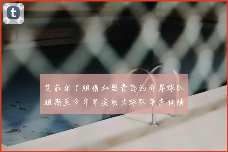 艾菲尔丁租借加盟青岛西海岸球队租期至今年年底助力球队争夺佳绩