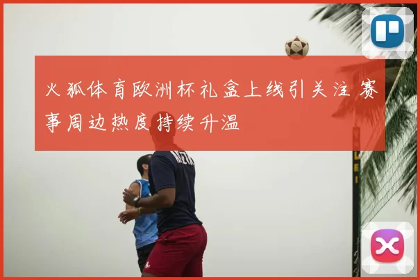 火狐体育欧洲杯礼盒上线引关注 赛事周边热度持续升温