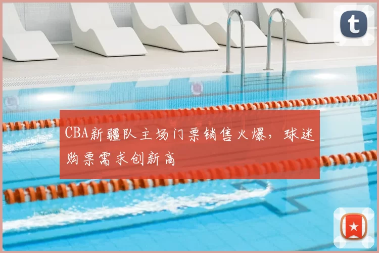 CBA新疆队主场门票销售火爆,球迷购票需求创新高