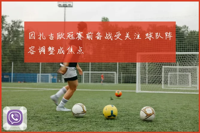 因扎吉欧冠赛前备战受关注 球队阵容调整成焦点