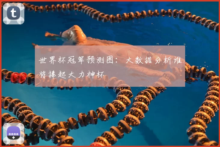 世界杯冠军预测图:大数据分析谁将捧起大力神杯