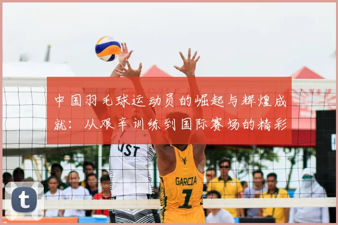 中国羽毛球运动员的崛起与辉煌成就:从艰辛训练到国际赛场的精彩表现