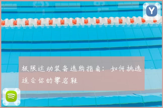 极限运动装备选购指南:如何挑选适合你的攀岩鞋