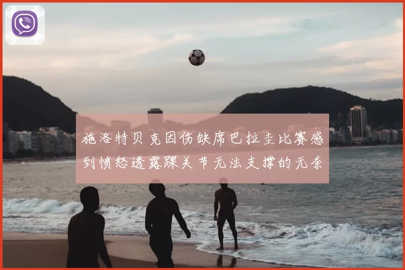 施洛特贝克因伤缺席巴拉圭比赛感到愤怒透露踝关节无法支撑的无奈