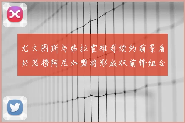 尤文图斯与弗拉霍维奇续约前景看好若穆阿尼加盟将形成双前锋组合