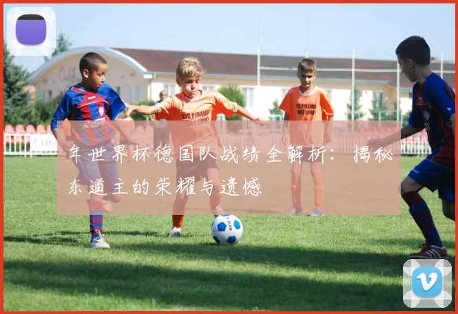 年世界杯德国队战绩全解析:揭秘东道主的荣耀与遗憾