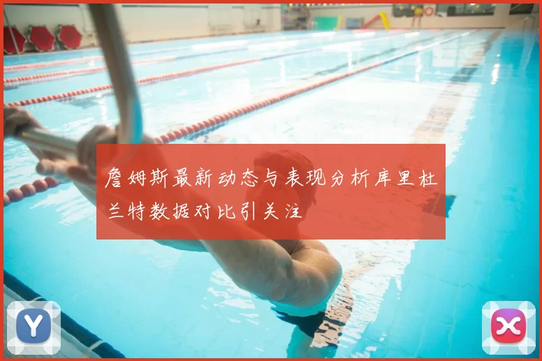 詹姆斯最新动态与表现分析库里杜兰特数据对比引关注