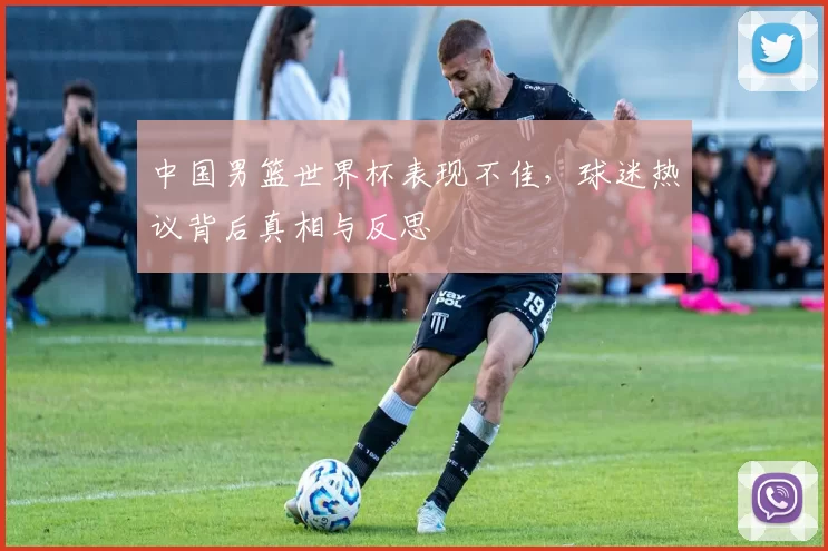 中国男篮世界杯表现不佳,球迷热议背后真相与反思
