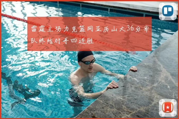 雷霆主场力克篮网亚历山大36分率队终结对手四连胜
