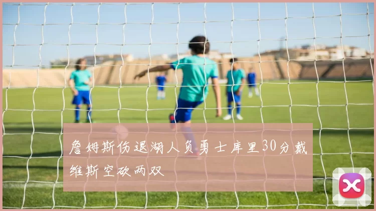 詹姆斯伤退湖人负勇士库里30分戴维斯空砍两双