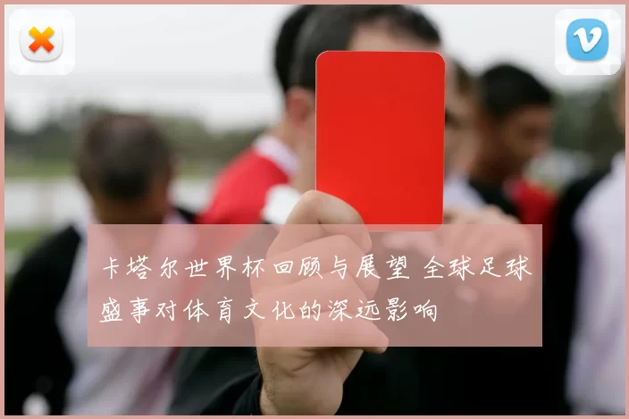 卡塔尔世界杯回顾与展望 全球足球盛事对体育文化的深远影响