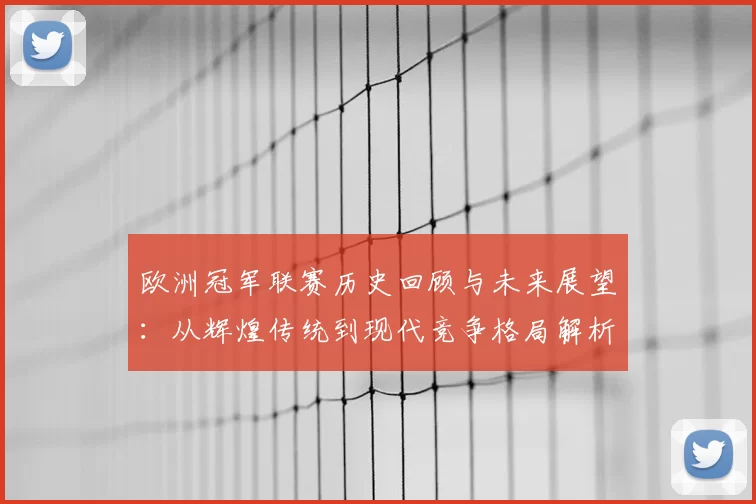 欧洲冠军联赛历史回顾与未来展望：从辉煌传统到现代竞争格局解析
